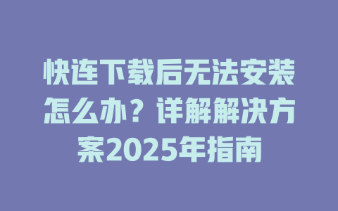 快连下载后无法安装怎么办？详解解决方案2025年指南 一