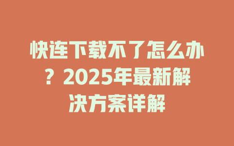 快连下载不了怎么办？2025年最新解决方案详解 一
