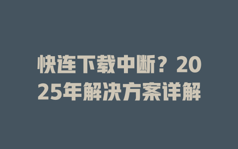 快连下载中断？2025年解决方案详解 一