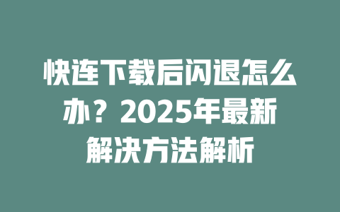 快连下载后闪退怎么办？2025年最新解决方法解析 一