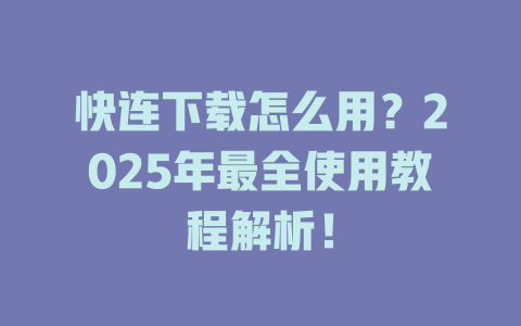 快连下载怎么用？2025年最全使用教程解析！ 一