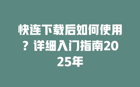 快连下载后如何使用？详细入门指南2025年 一
