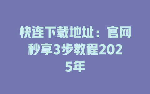 快连下载地址：官网秒享3步教程2025年 一