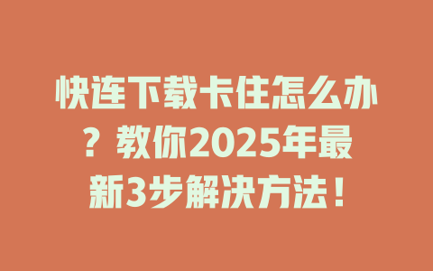 快连下载卡住怎么办？教你2025年最新3步解决方法！ 一