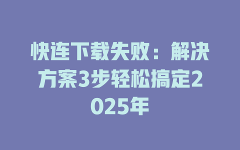 快连下载失败：解决方案3步轻松搞定2025年 一