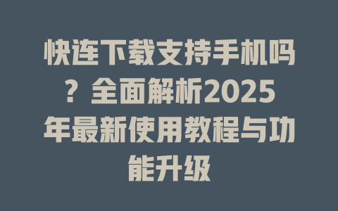 快连下载支持手机吗？全面解析2025年最新使用教程与功能升级 一