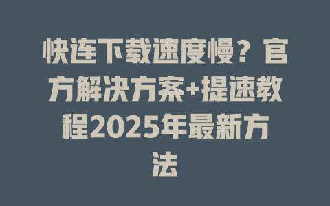 快连下载速度慢？官方解决方案+提速教程2025年最新方法 一