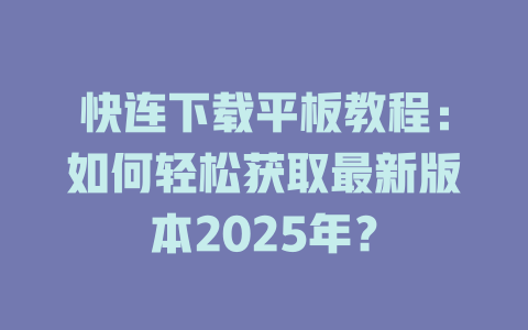 快连下载平板教程：如何轻松获取最新版本2025年？ 一