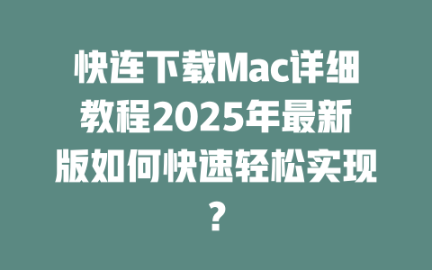 快连下载Mac详细教程2025年最新版如何快速轻松实现？ 一