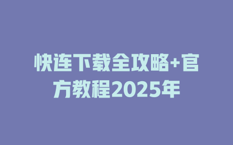 快连下载全攻略+官方教程2025年 一