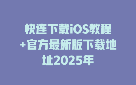 快连下载iOS教程+官方最新版下载地址2025年 一