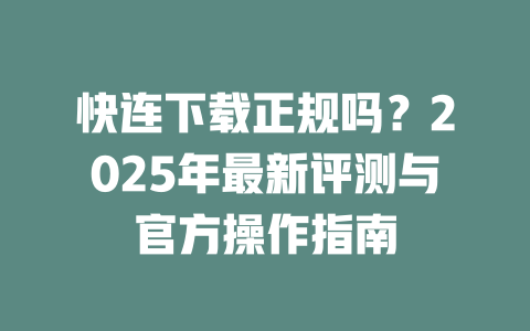 快连下载正规吗？2025年最新评测与官方操作指南 一