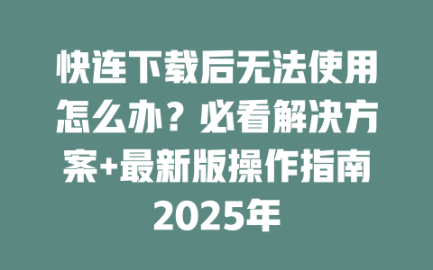 快连下载后无法使用怎么办？必看解决方案+最新版操作指南2025年 一