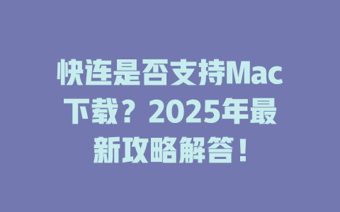 快连是否支持Mac下载？2025年最新攻略解答！ 一