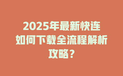 2025年最新快连如何下载全流程解析攻略？ 一