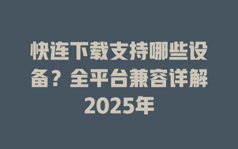 快连下载支持哪些设备？全平台兼容详解2025年 一