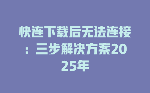 快连下载后无法连接：三步解决方案2025年 一