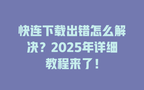 快连下载出错怎么解决？2025年详细教程来了！ 一