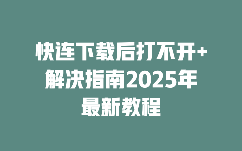 快连下载后打不开+解决指南2025年最新教程 一