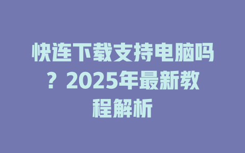 快连下载支持电脑吗？2025年最新教程解析 一