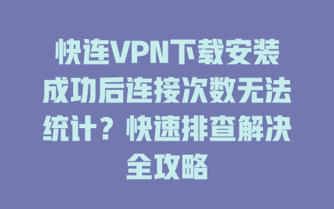 快连VPN下载安装成功后连接次数无法统计？快速排查解决全攻略 一