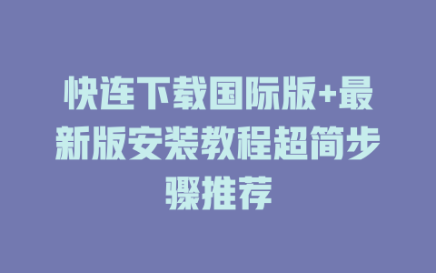快连下载国际版+最新版安装教程超简步骤推荐 一