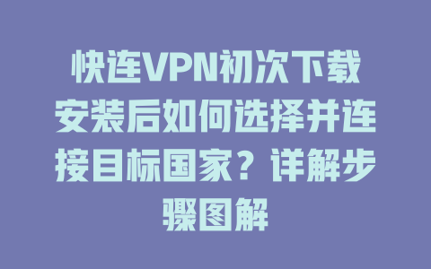 快连VPN初次下载安装后如何选择并连接目标国家？详解步骤图解 一