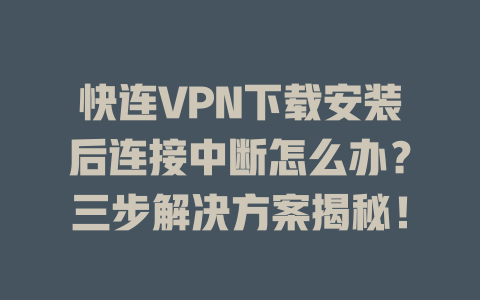 快连VPN下载安装后连接中断怎么办？三步解决方案揭秘！ 一