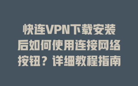 快连VPN下载安装后如何使用连接网络按钮？详细教程指南 一