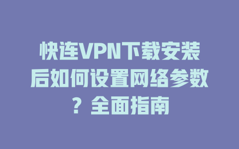 快连VPN下载安装后如何设置网络参数？全面指南 一