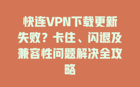 快连VPN下载更新失败？卡住、闪退及兼容性问题解决全攻略 一