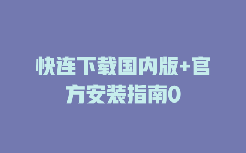 快连下载国内版+官方安装指南0 一