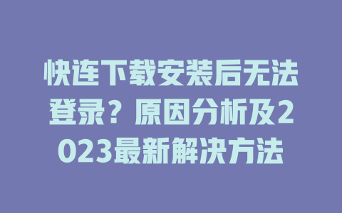 快连下载安装后无法登录？原因分析及2023最新解决方法 一