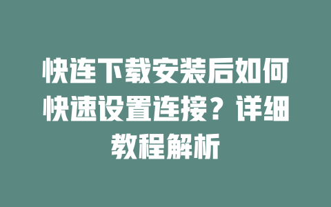 快连下载安装后如何快速设置连接？详细教程解析 一
