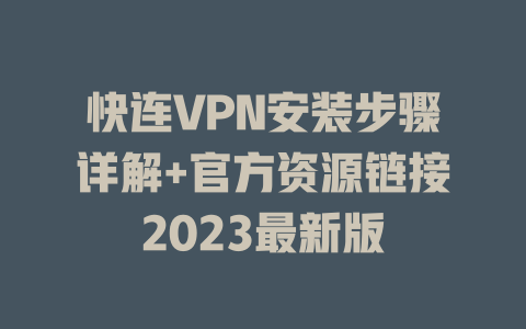 快连VPN安装步骤详解+官方资源链接2023最新版 一