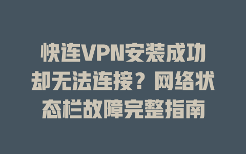 快连VPN安装成功却无法连接？网络状态栏故障完整指南 一