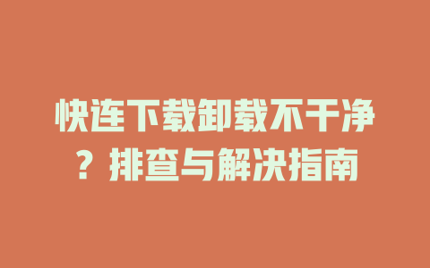 快连下载卸载不干净？排查与解决指南 二