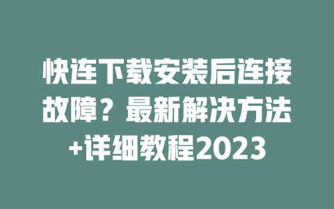 快连下载安装后连接故障？最新解决方法+详细教程2023 一