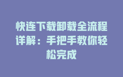 快连下载卸载全流程详解：手把手教你轻松完成 一