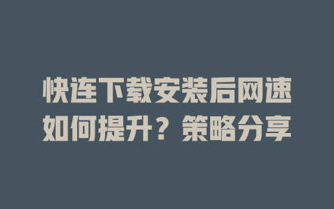 快连下载安装后网速如何提升？策略分享 一