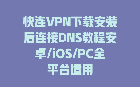 快连VPN下载安装后连接DNS教程安卓/iOS/PC全平台适用 一