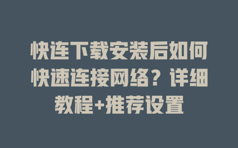 快连下载安装后如何快速连接网络？详细教程+推荐设置 一