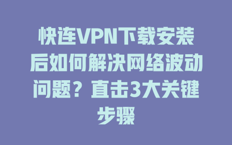 快连VPN下载安装后如何解决网络波动问题？直击3大关键步骤 一