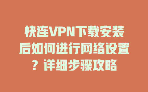 快连VPN下载安装后如何进行网络设置？详细步骤攻略 一