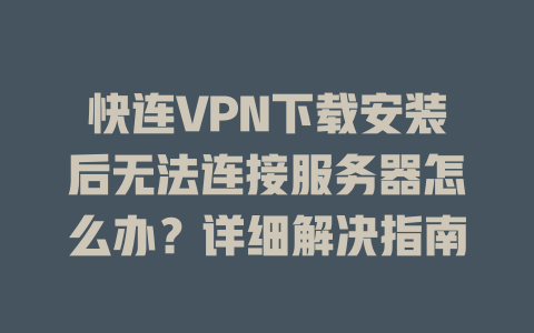 快连VPN下载安装后无法连接服务器怎么办？详细解决指南 一