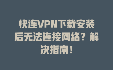 快连VPN下载安装后无法连接网络？解决指南！ 一