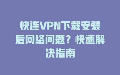快连VPN下载安装后网络问题？快速解决指南 一