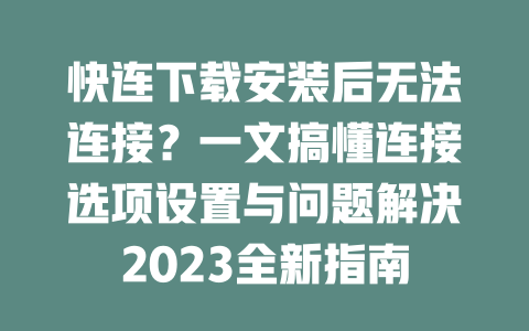 快连下载安装后无法连接？一文搞懂连接选项设置与问题解决2023全新指南 二
