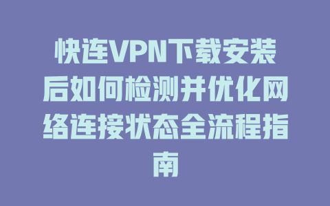 快连VPN下载安装后如何检测并优化网络连接状态全流程指南 一