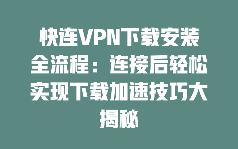 快连VPN下载安装全流程：连接后轻松实现下载加速技巧大揭秘 一